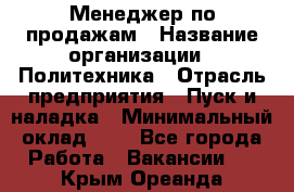 Менеджер по продажам › Название организации ­ Политехника › Отрасль предприятия ­ Пуск и наладка › Минимальный оклад ­ 1 - Все города Работа » Вакансии   . Крым,Ореанда